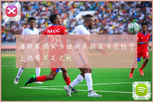 唐斯展现实力证明文班亚马在防守上仍有不足之处
