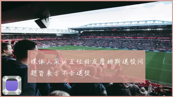 媒体人采访五位好友詹姆斯退役问题皆表示不会退役