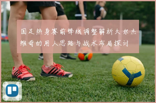 国足热身赛前锋线调整解析久尔杰维奇的用人思路与战术布局探讨