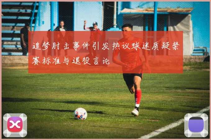 追梦肘击事件引发热议球迷质疑禁赛标准与退役言论
