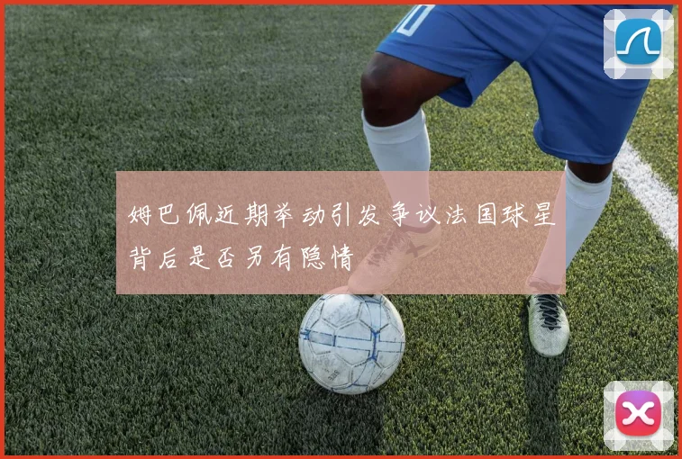 姆巴佩近期举动引发争议法国球星背后是否另有隐情