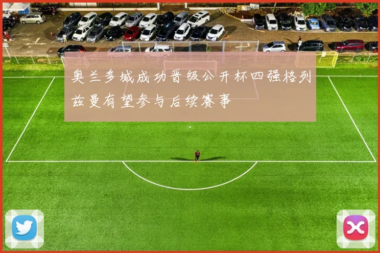 奥兰多城成功晋级公开杯四强格列兹曼有望参与后续赛事