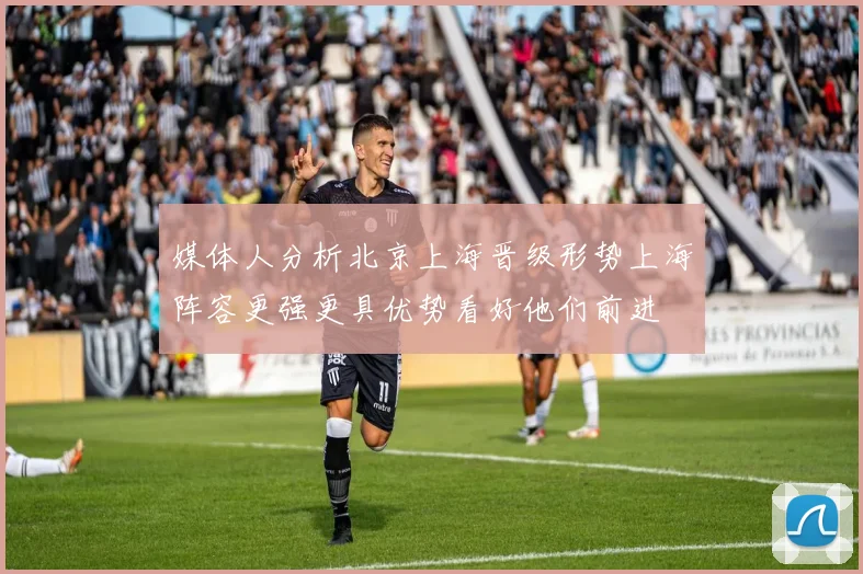 媒体人分析北京上海晋级形势上海阵容更强更具优势看好他们前进