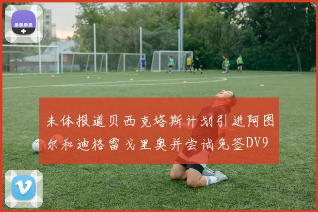 米体报道贝西克塔斯计划引进阿图尔和迪格雷戈里奥并尝试免签DV9