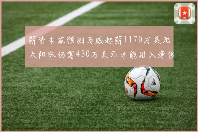 薪资专家预测马威起薪1170万美元太阳队仍需430万美元才能进入奢侈税