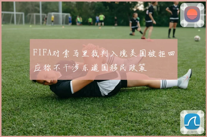 FIFA对索马里裁判入境美国被拒回应称不干涉东道国移民政策