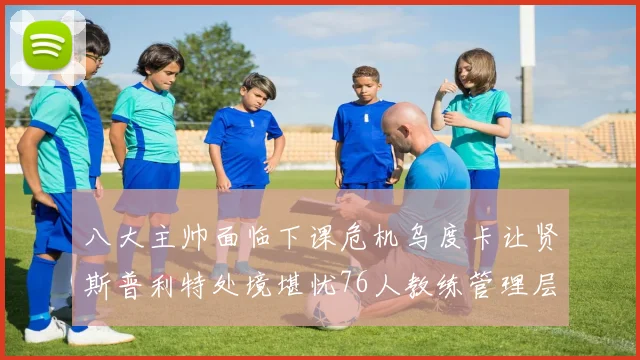 八大主帅面临下课危机乌度卡让贤斯普利特处境堪忧76人教练管理层动荡