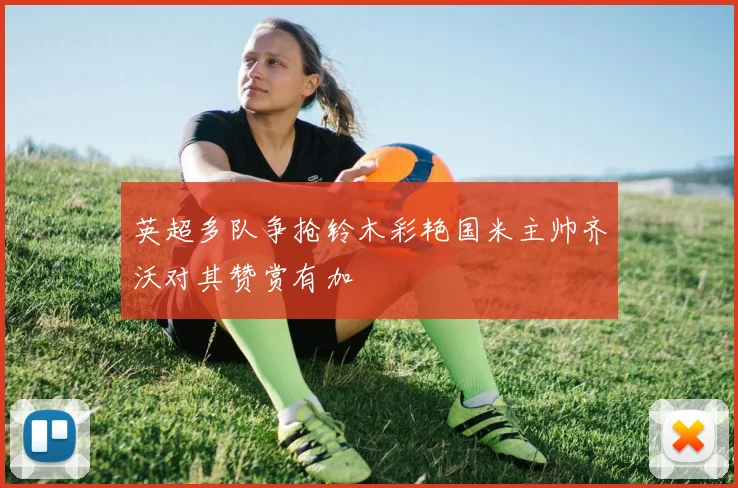 英超多队争抢铃木彩艳国米主帅齐沃对其赞赏有加